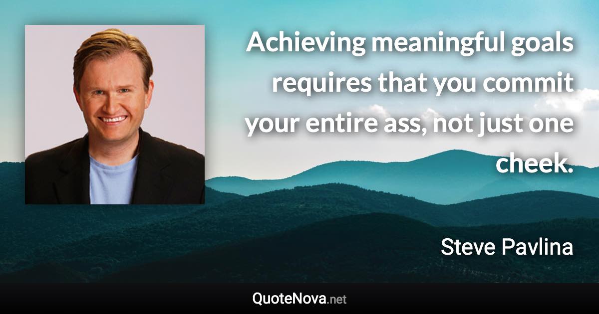 Achieving meaningful goals requires that you commit your entire ass, not just one cheek. - Steve Pavlina quote