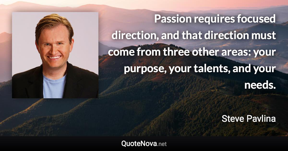 Passion requires focused direction, and that direction must come from three other areas: your purpose, your talents, and your needs. - Steve Pavlina quote