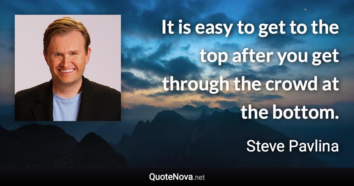 It is easy to get to the top after you get through the crowd at the bottom. - Steve Pavlina quote