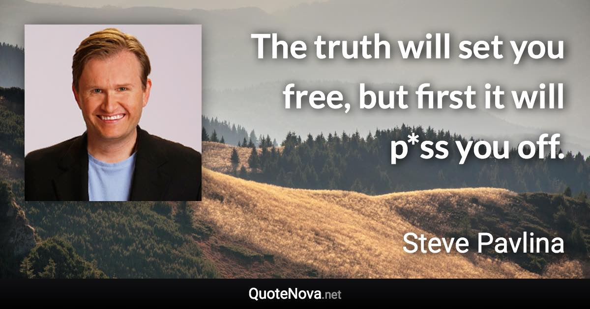 The truth will set you free, but first it will p*ss you off. - Steve Pavlina quote