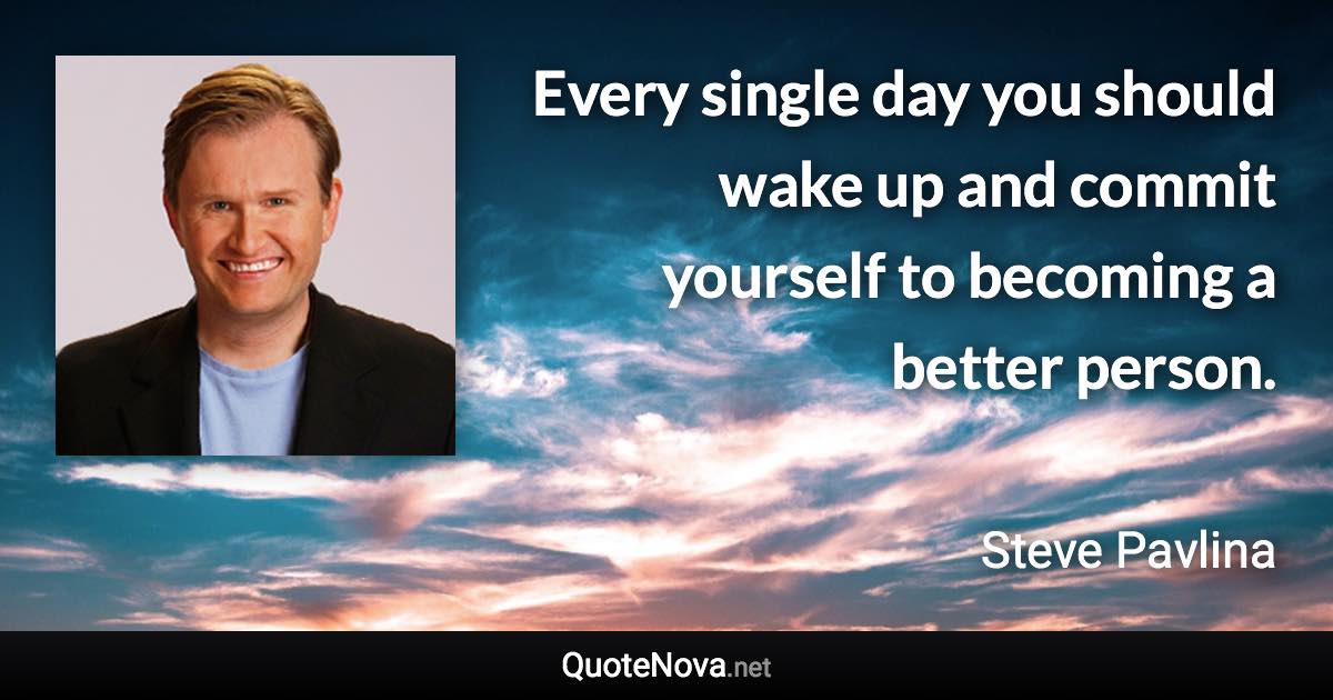 Every single day you should wake up and commit yourself to becoming a better person. - Steve Pavlina quote