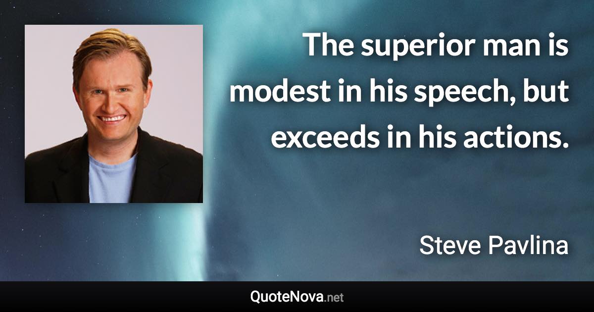 The superior man is modest in his speech, but exceeds in his actions. - Steve Pavlina quote