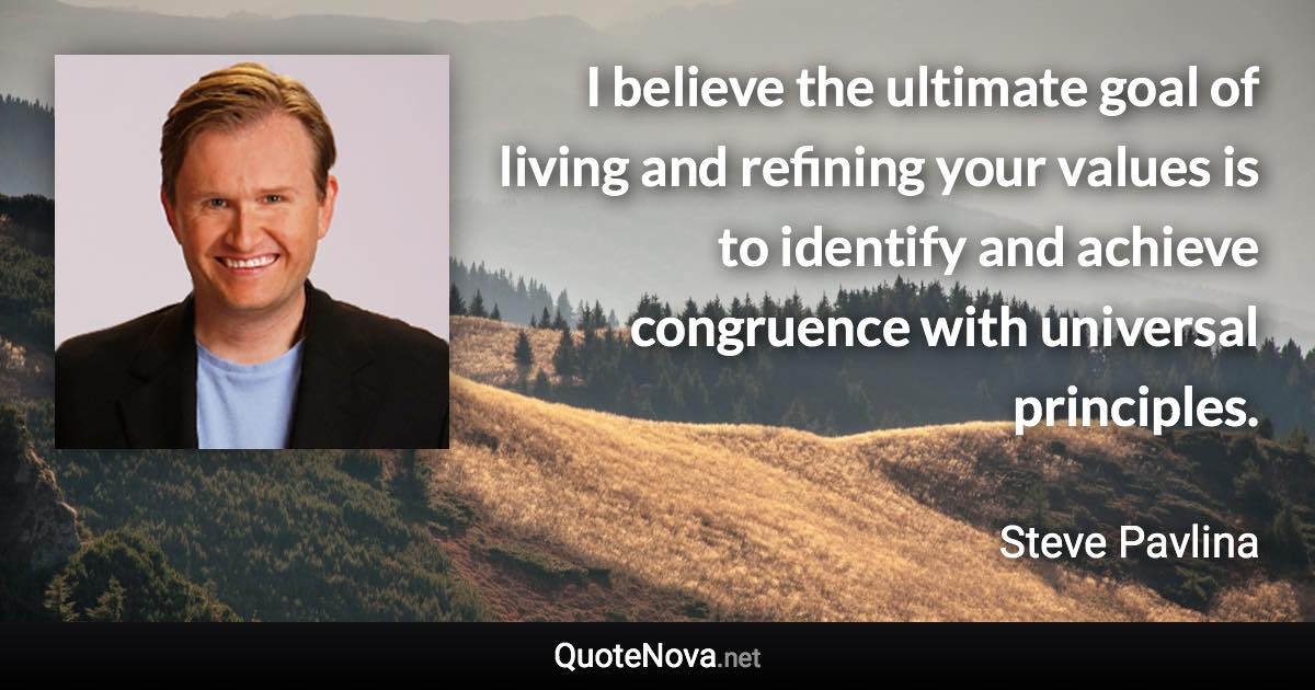 I believe the ultimate goal of living and refining your values is to identify and achieve congruence with universal principles. - Steve Pavlina quote