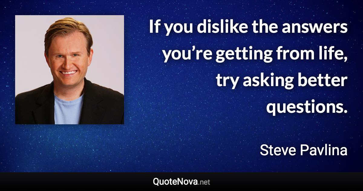 If you dislike the answers you’re getting from life, try asking better questions. - Steve Pavlina quote