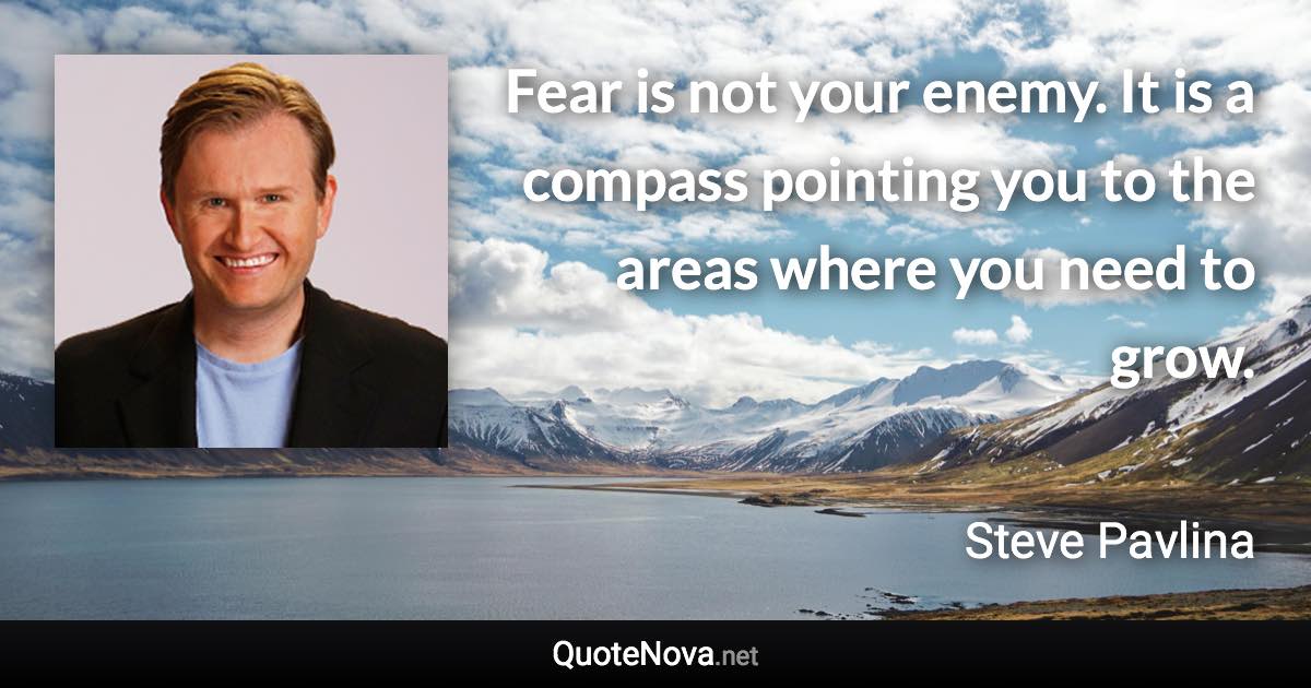 Fear is not your enemy. It is a compass pointing you to the areas where you need to grow. - Steve Pavlina quote