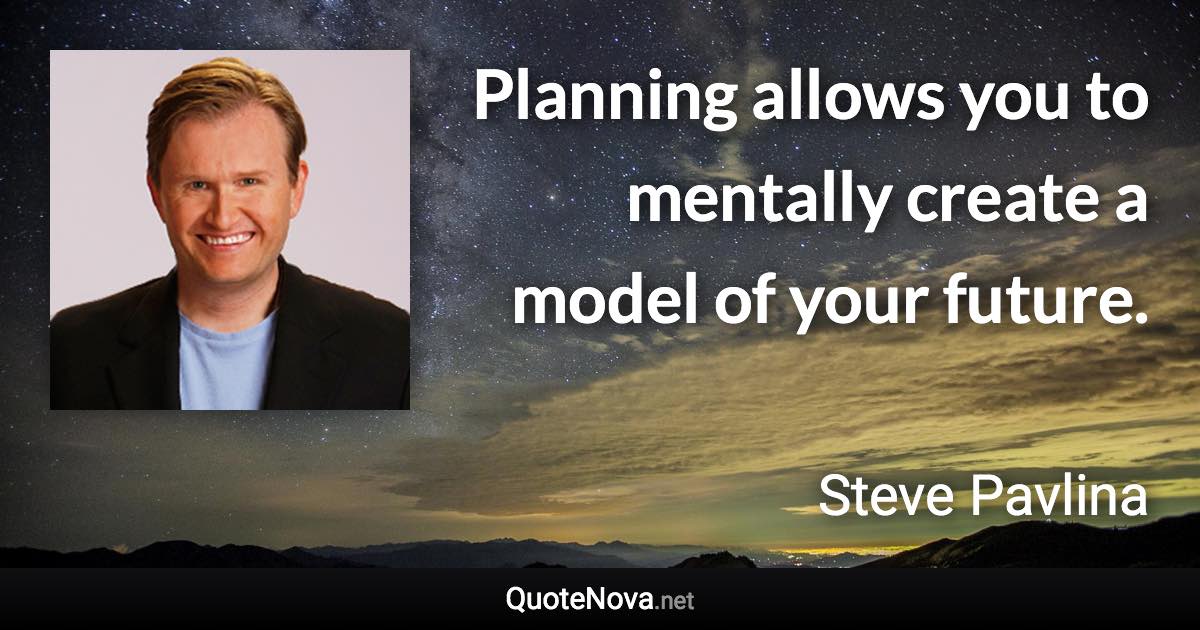 Planning allows you to mentally create a model of your future. - Steve Pavlina quote