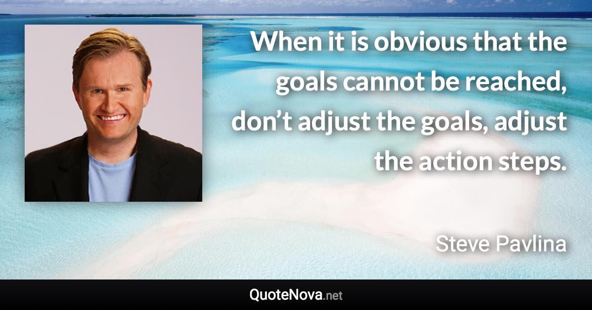 When it is obvious that the goals cannot be reached, don’t adjust the goals, adjust the action steps. - Steve Pavlina quote