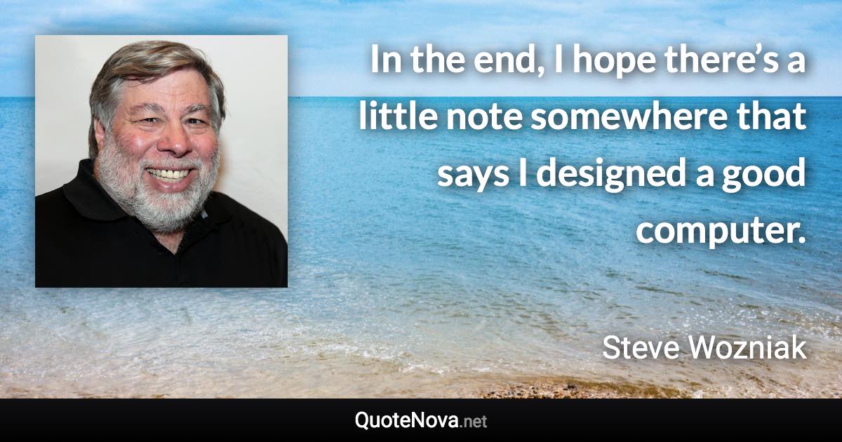 In the end, I hope there’s a little note somewhere that says I designed a good computer. - Steve Wozniak quote