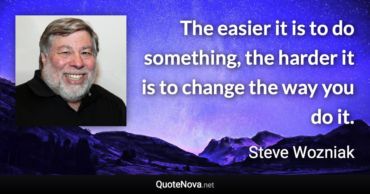 The easier it is to do something, the harder it is to change the way you do it. - Steve Wozniak quote