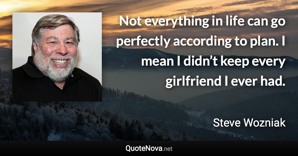 Not everything in life can go perfectly according to plan. I mean I didn’t keep every girlfriend I ever had. - Steve Wozniak quote