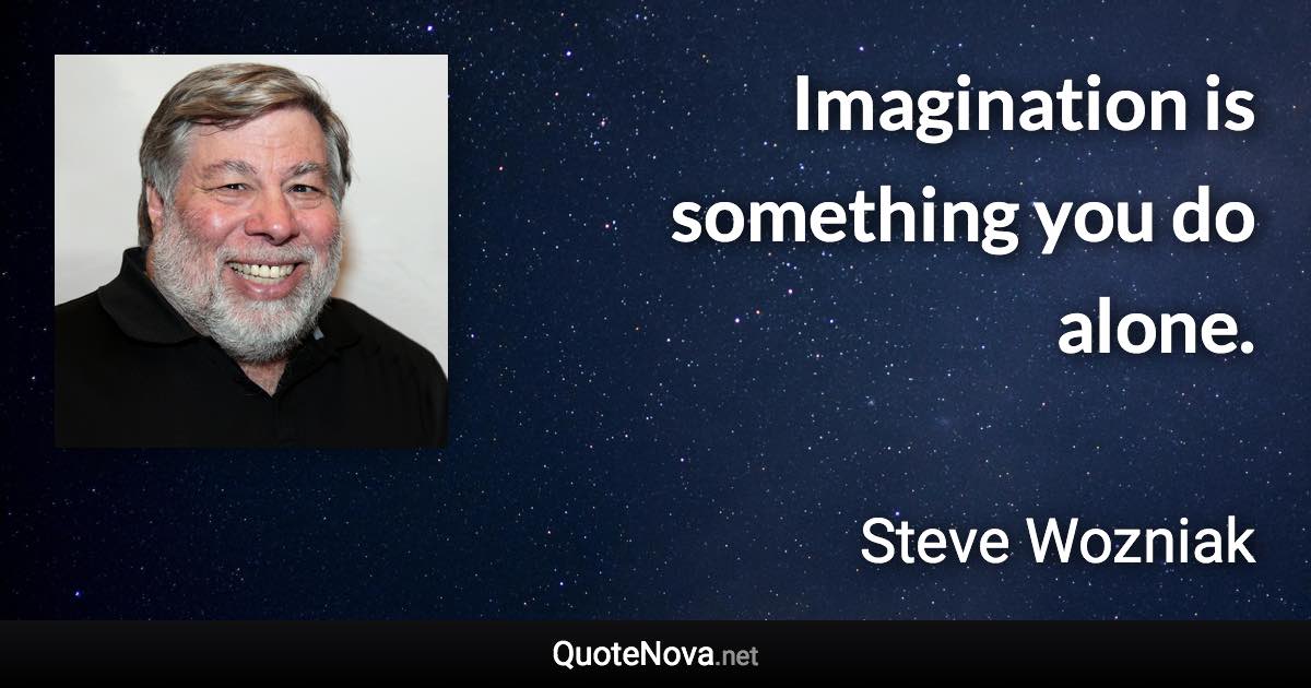 Imagination is something you do alone. - Steve Wozniak quote
