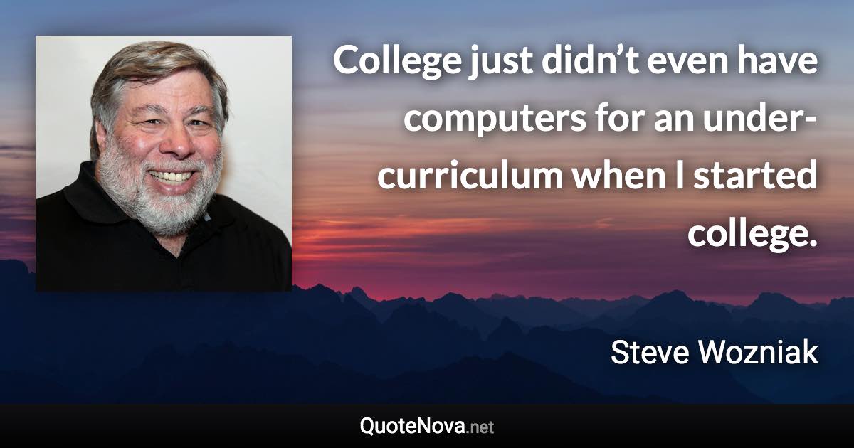 College just didn’t even have computers for an under-curriculum when I started college. - Steve Wozniak quote