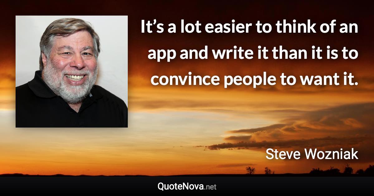 It’s a lot easier to think of an app and write it than it is to convince people to want it. - Steve Wozniak quote