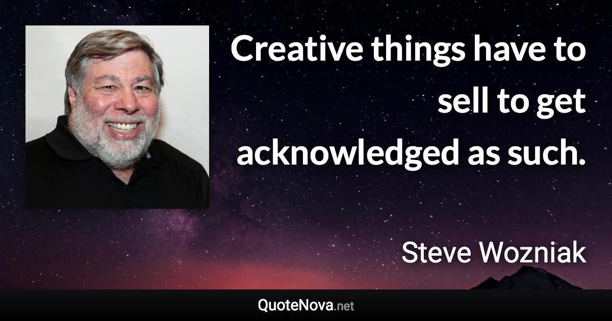 Creative things have to sell to get acknowledged as such. - Steve Wozniak quote