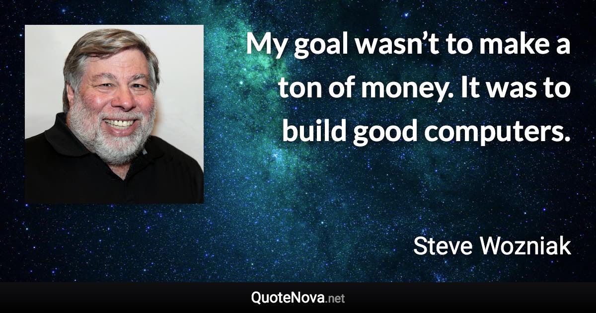 My goal wasn’t to make a ton of money. It was to build good computers. - Steve Wozniak quote