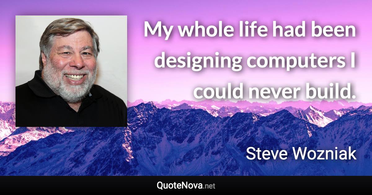 My whole life had been designing computers I could never build. - Steve Wozniak quote