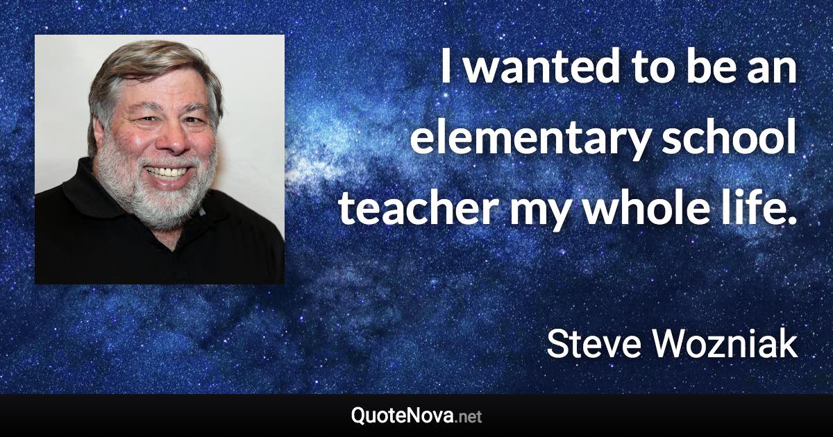 I wanted to be an elementary school teacher my whole life. - Steve Wozniak quote