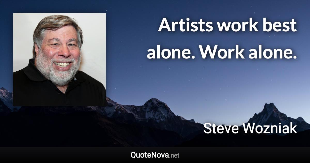 Artists work best alone. Work alone. - Steve Wozniak quote