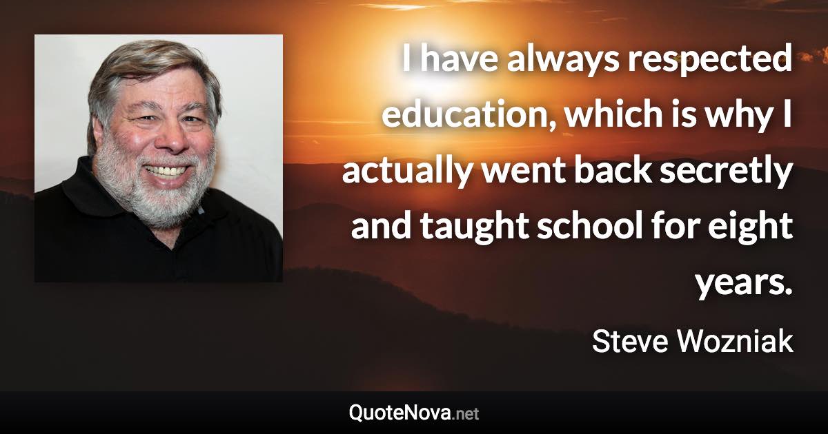 I have always respected education, which is why I actually went back secretly and taught school for eight years. - Steve Wozniak quote