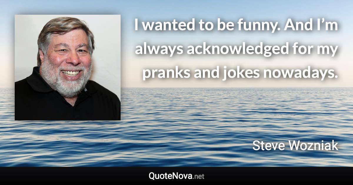 I wanted to be funny. And I’m always acknowledged for my pranks and jokes nowadays. - Steve Wozniak quote