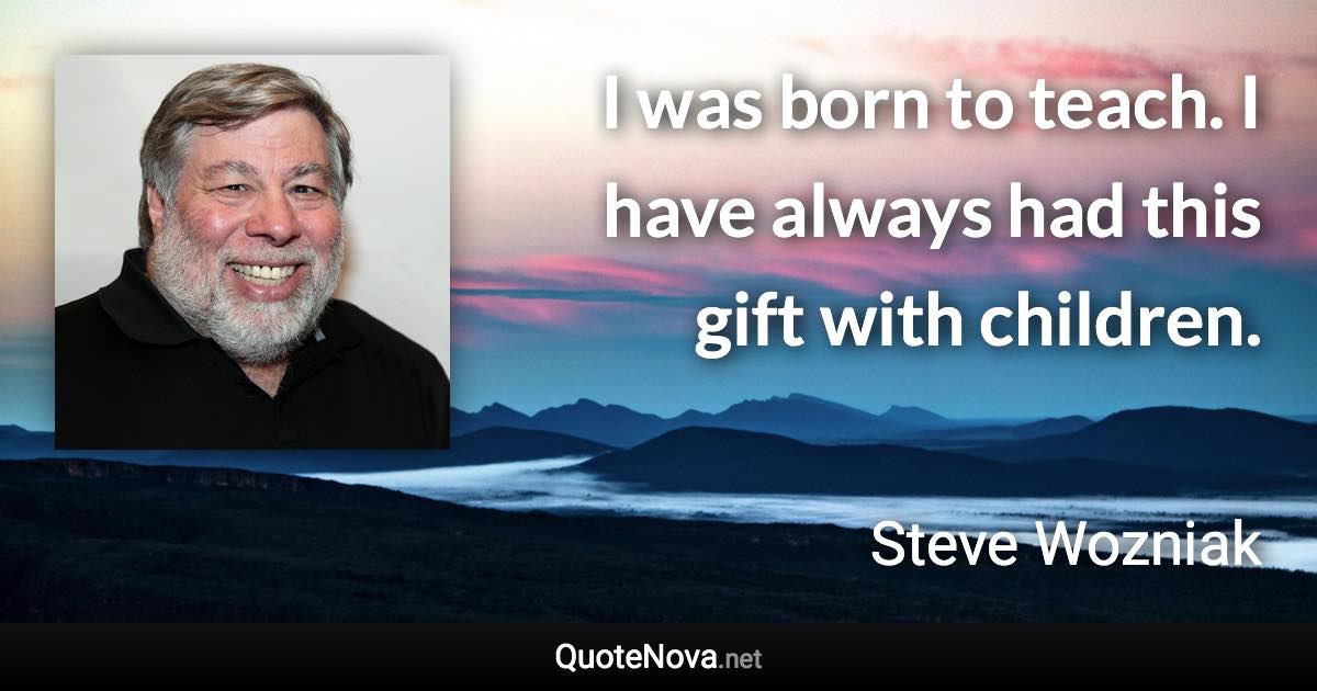 I was born to teach. I have always had this gift with children. - Steve Wozniak quote