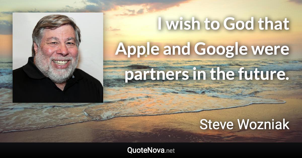 I wish to God that Apple and Google were partners in the future. - Steve Wozniak quote