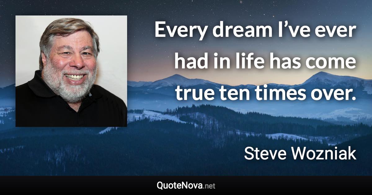 Every dream I’ve ever had in life has come true ten times over. - Steve Wozniak quote