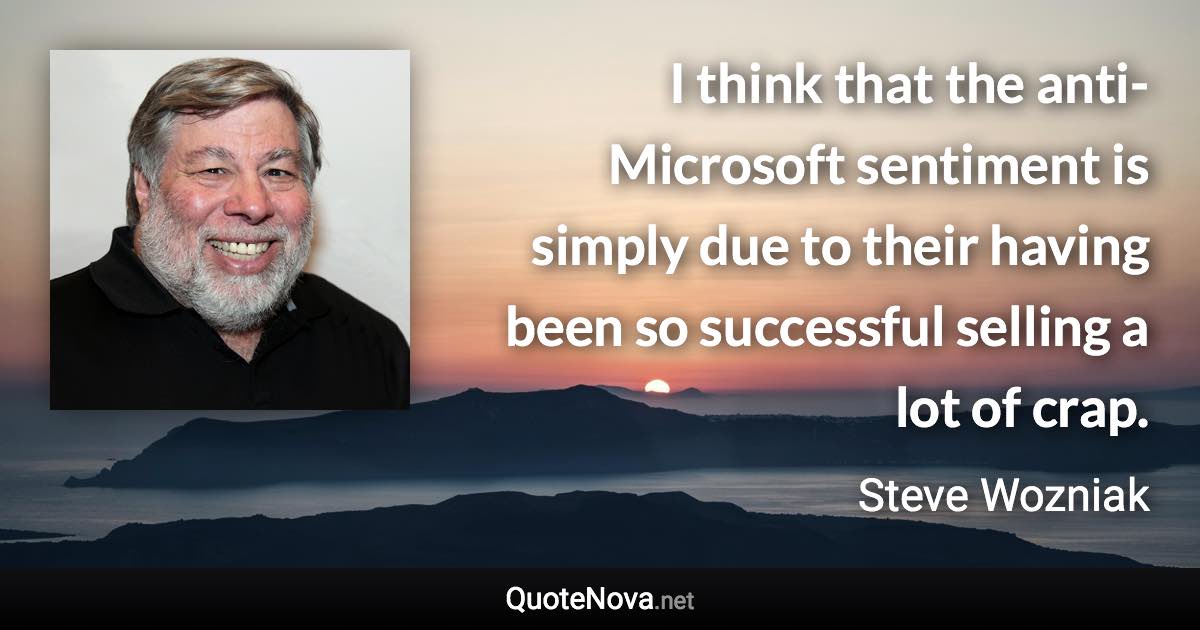 I think that the anti-Microsoft sentiment is simply due to their having been so successful selling a lot of crap. - Steve Wozniak quote