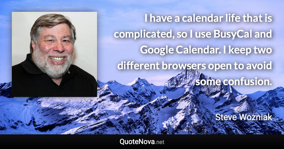 I have a calendar life that is complicated, so I use BusyCal and Google Calendar. I keep two different browsers open to avoid some confusion. - Steve Wozniak quote