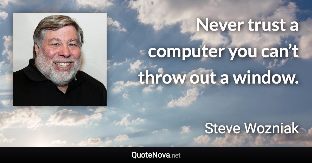 Never trust a computer you can’t throw out a window. - Steve Wozniak quote