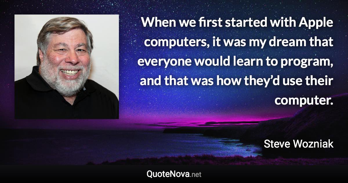 When we first started with Apple computers, it was my dream that everyone would learn to program, and that was how they’d use their computer. - Steve Wozniak quote