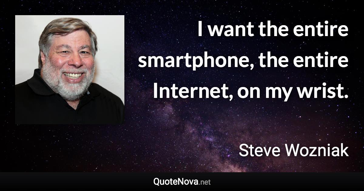 I want the entire smartphone, the entire Internet, on my wrist. - Steve Wozniak quote