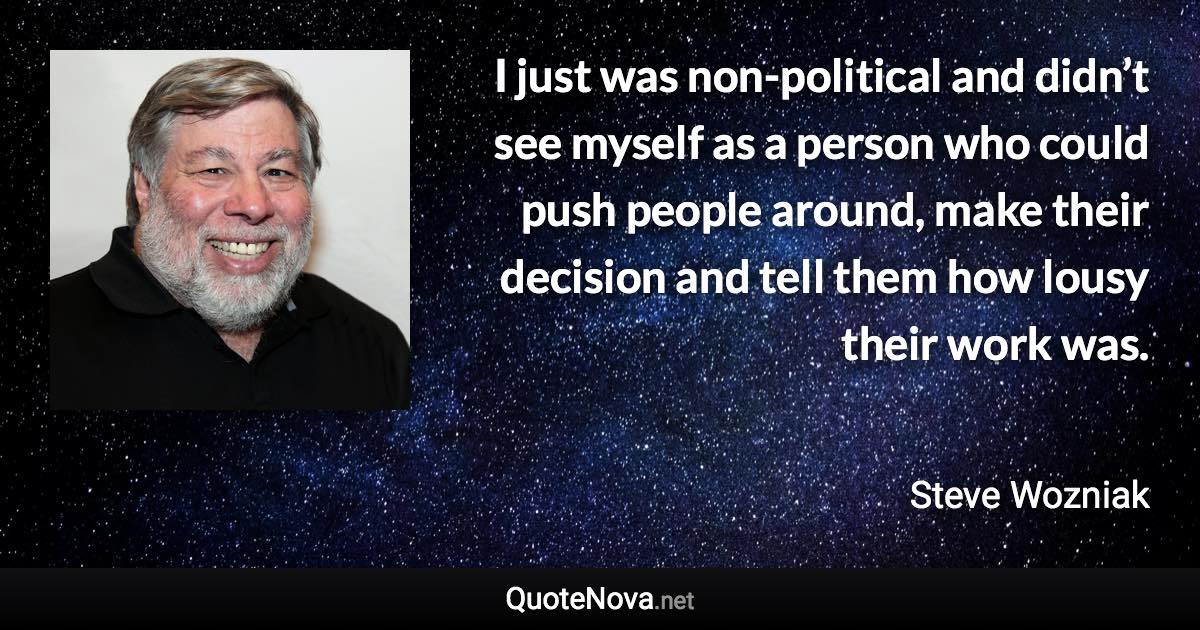 I just was non-political and didn’t see myself as a person who could push people around, make their decision and tell them how lousy their work was. - Steve Wozniak quote