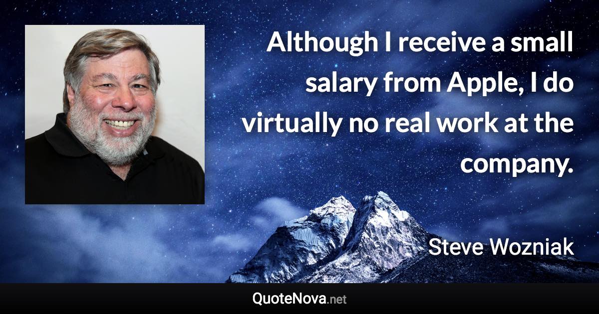 Although I receive a small salary from Apple, I do virtually no real work at the company. - Steve Wozniak quote