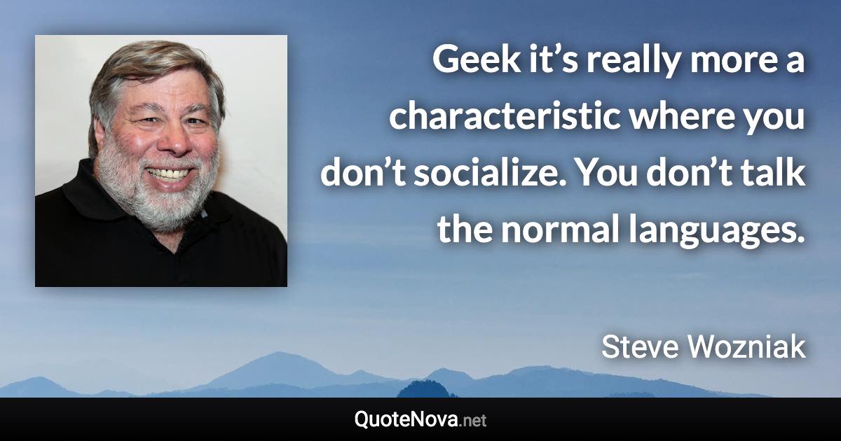 Geek it’s really more a characteristic where you don’t socialize. You don’t talk the normal languages. - Steve Wozniak quote