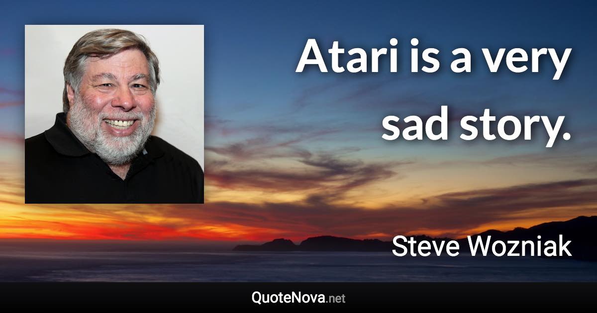 Atari is a very sad story. - Steve Wozniak quote