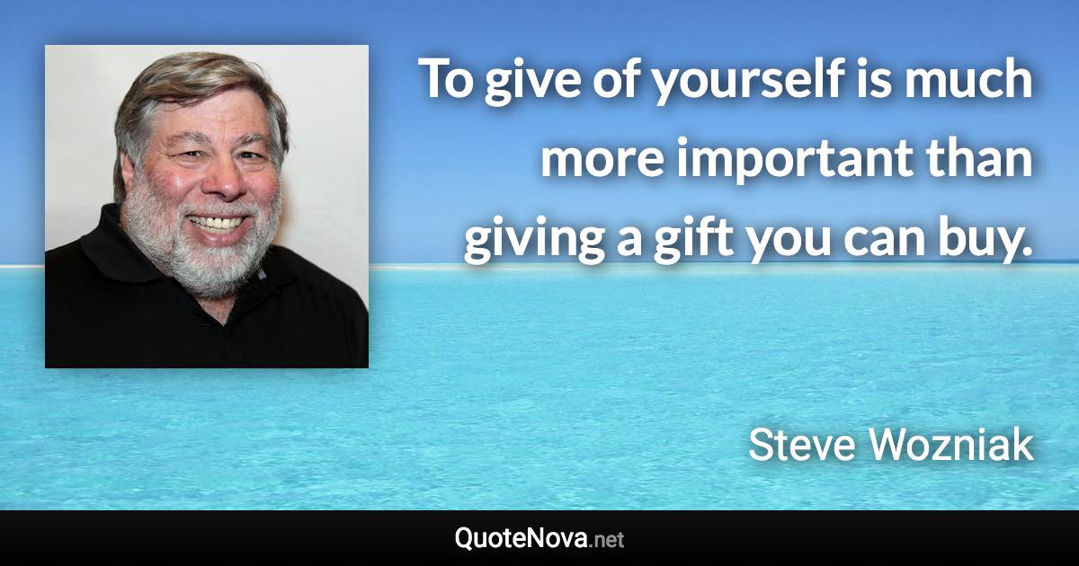 To give of yourself is much more important than giving a gift you can buy. - Steve Wozniak quote