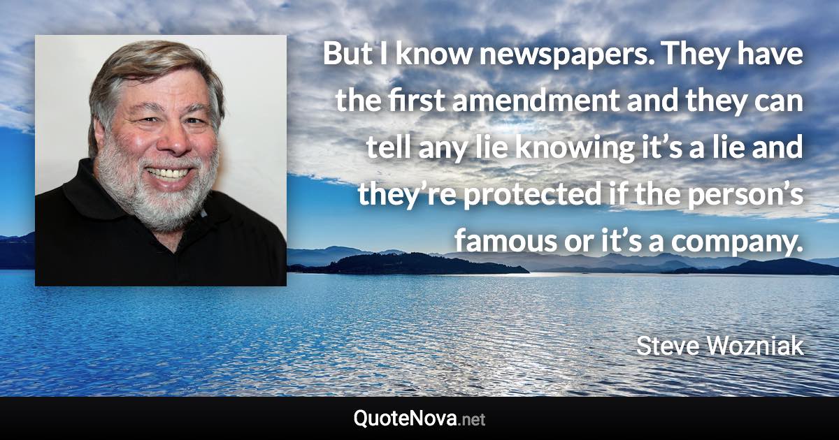 But I know newspapers. They have the first amendment and they can tell any lie knowing it’s a lie and they’re protected if the person’s famous or it’s a company. - Steve Wozniak quote