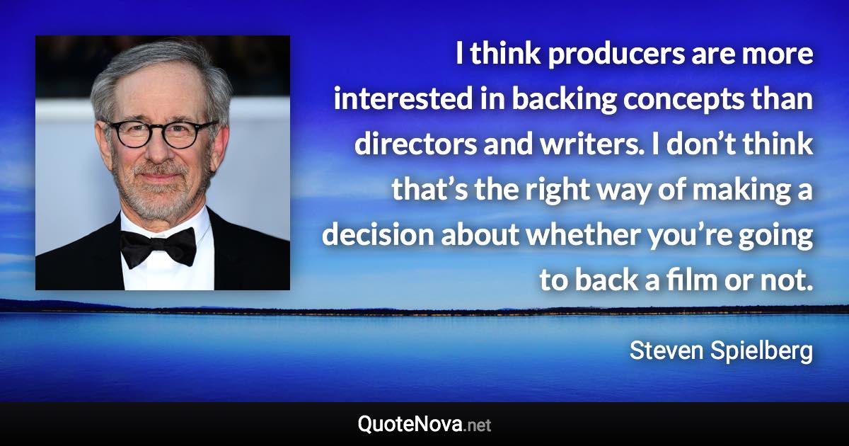 I think producers are more interested in backing concepts than directors and writers. I don’t think that’s the right way of making a decision about whether you’re going to back a film or not. - Steven Spielberg quote