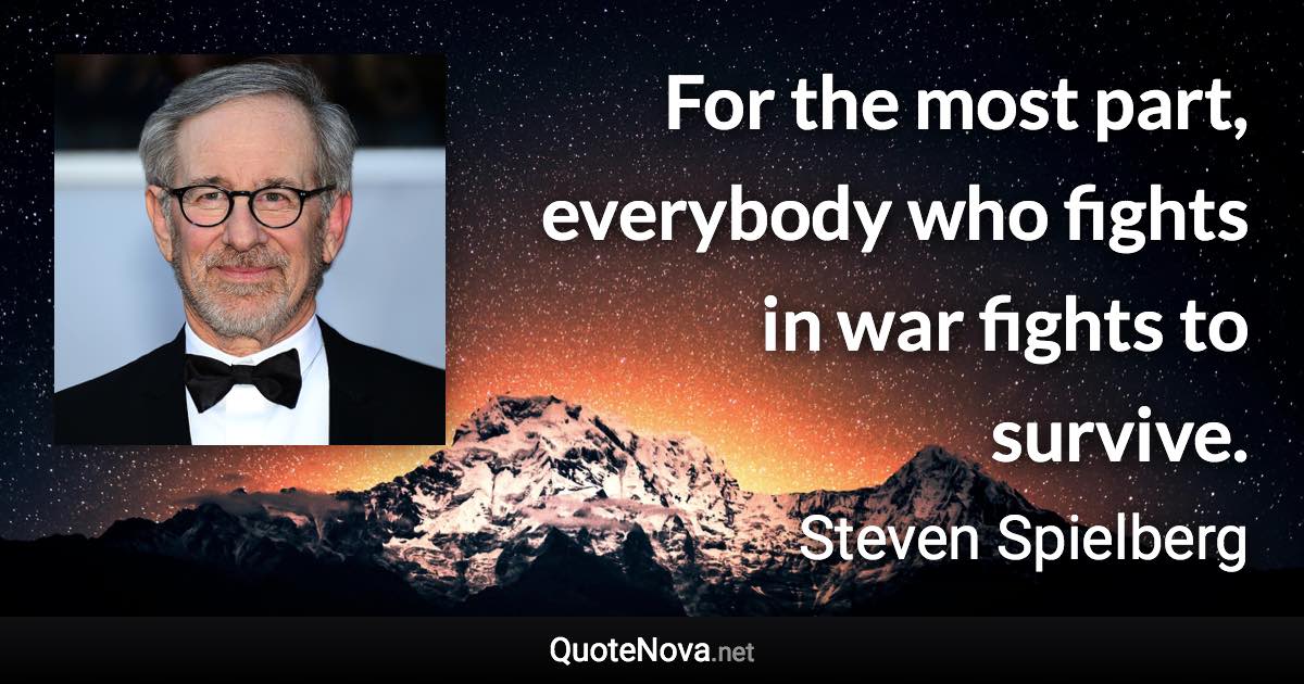 For the most part, everybody who fights in war fights to survive. - Steven Spielberg quote