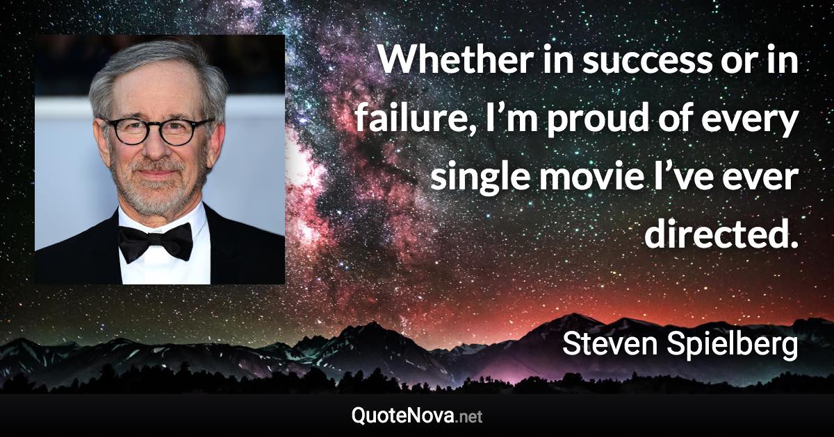 Whether in success or in failure, I’m proud of every single movie I’ve ever directed. - Steven Spielberg quote