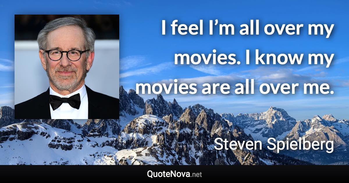 I feel I’m all over my movies. I know my movies are all over me. - Steven Spielberg quote