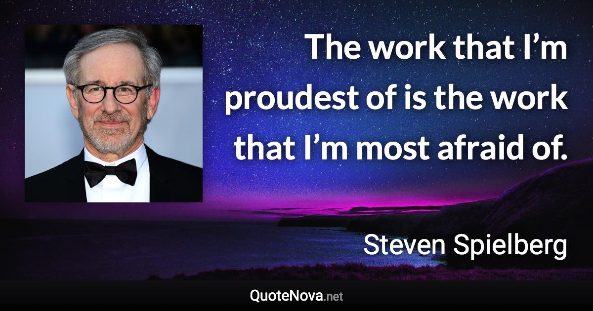 The work that I’m proudest of is the work that I’m most afraid of. - Steven Spielberg quote