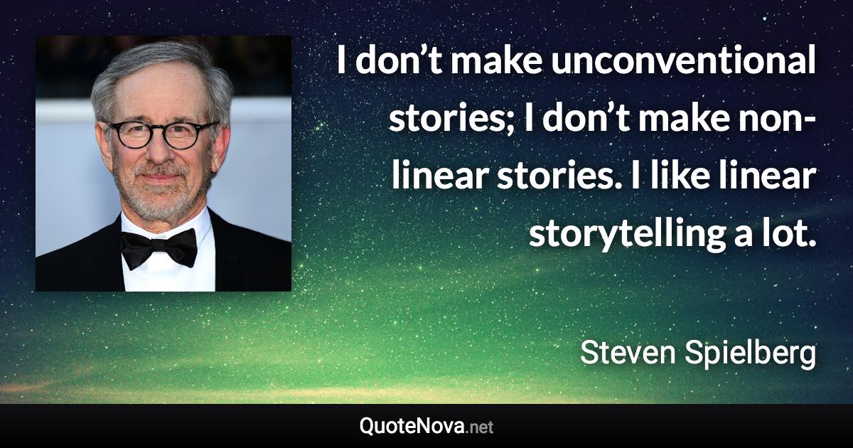 I don’t make unconventional stories; I don’t make non-linear stories. I like linear storytelling a lot. - Steven Spielberg quote