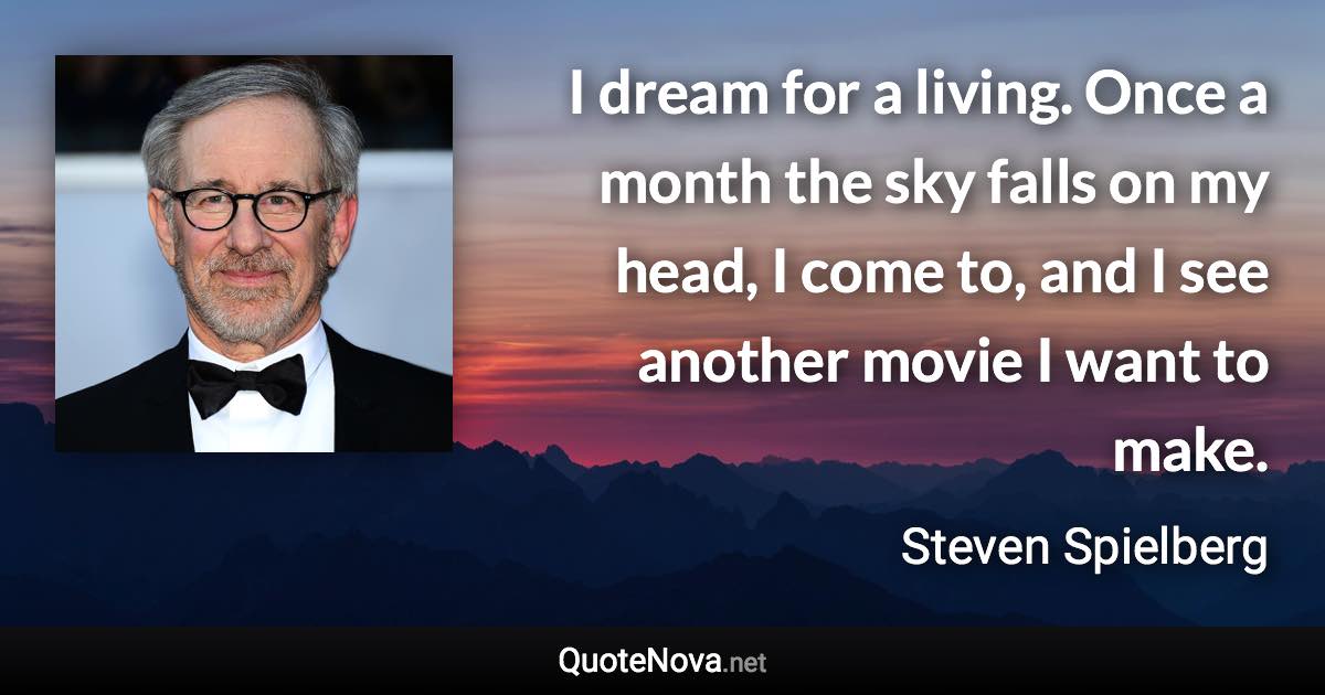 I dream for a living. Once a month the sky falls on my head, I come to, and I see another movie I want to make. - Steven Spielberg quote