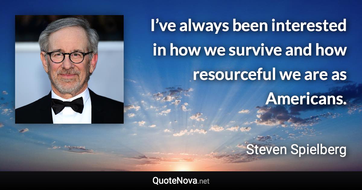 I’ve always been interested in how we survive and how resourceful we are as Americans. - Steven Spielberg quote