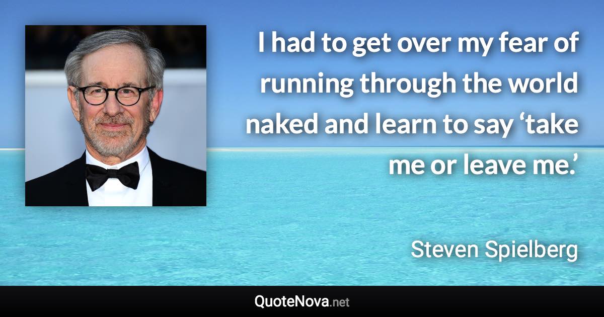 I had to get over my fear of running through the world naked and learn to say ‘take me or leave me.’ - Steven Spielberg quote