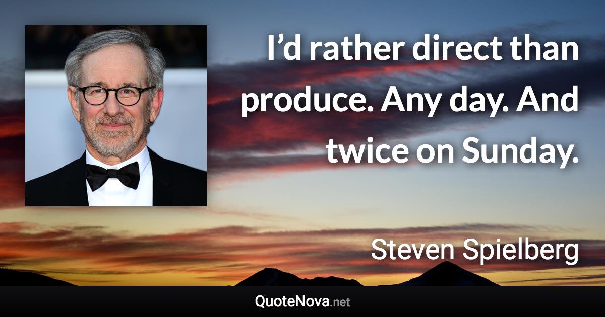 I’d rather direct than produce. Any day. And twice on Sunday. - Steven Spielberg quote