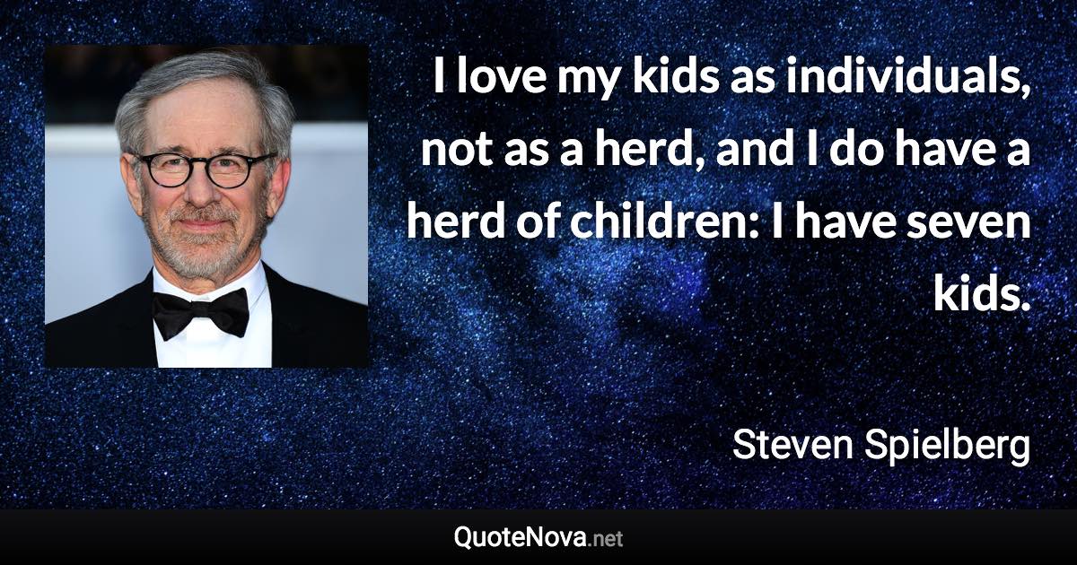 I love my kids as individuals, not as a herd, and I do have a herd of children: I have seven kids. - Steven Spielberg quote