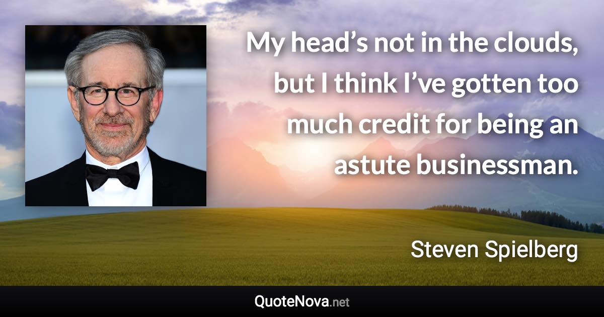 My head’s not in the clouds, but I think I’ve gotten too much credit for being an astute businessman. - Steven Spielberg quote